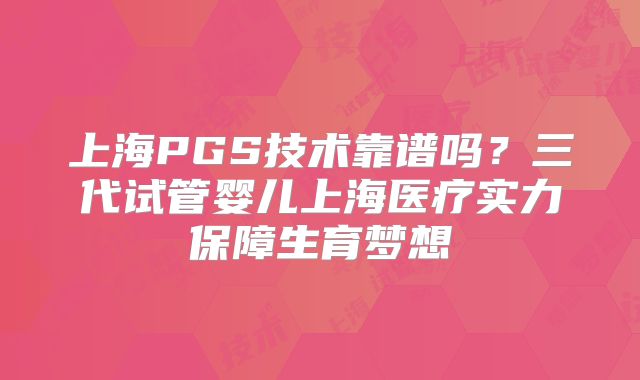 上海PGS技术靠谱吗？三代试管婴儿上海医疗实力保障生育梦想