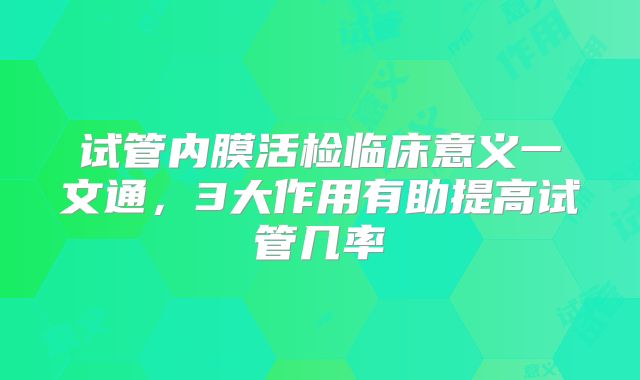 试管内膜活检临床意义一文通，3大作用有助提高试管几率