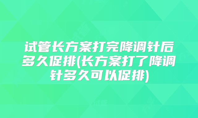 试管长方案打完降调针后多久促排(长方案打了降调针多久可以促排)