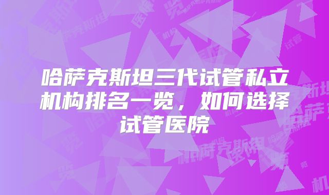 哈萨克斯坦三代试管私立机构排名一览，如何选择试管医院