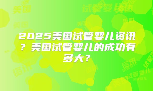 2025美国试管婴儿资讯？美国试管婴儿的成功有多大？