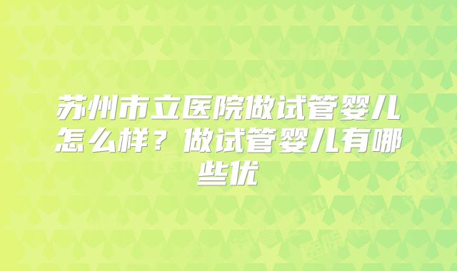 苏州市立医院做试管婴儿怎么样？做试管婴儿有哪些优