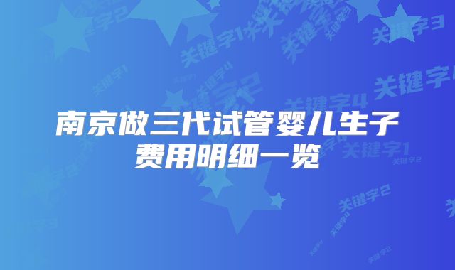 南京做三代试管婴儿生子费用明细一览