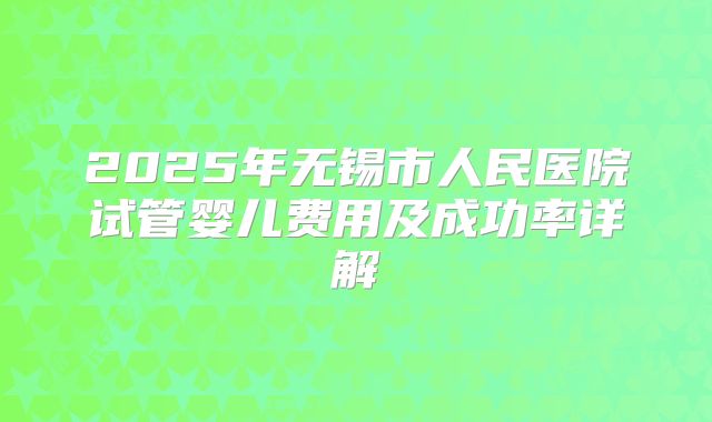 2025年无锡市人民医院试管婴儿费用及成功率详解