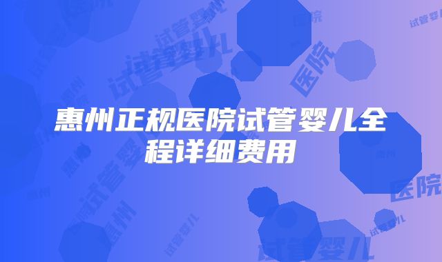 惠州正规医院试管婴儿全程详细费用