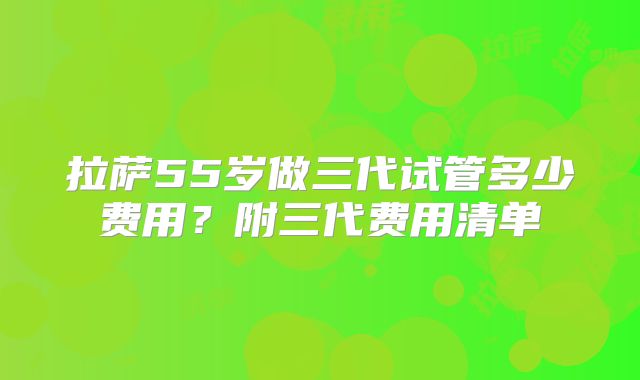 拉萨55岁做三代试管多少费用？附三代费用清单