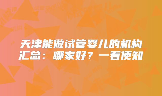天津能做试管婴儿的机构汇总：哪家好？一看便知