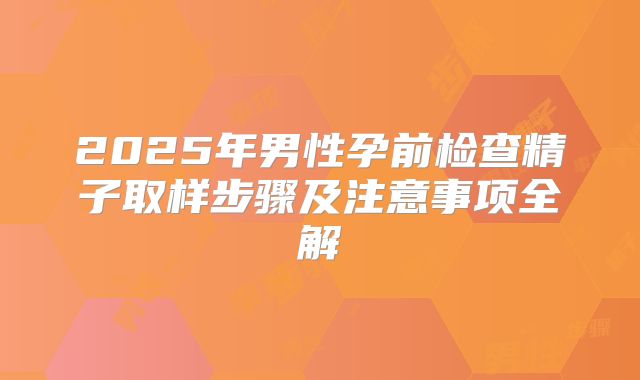 2025年男性孕前检查精子取样步骤及注意事项全解