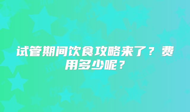 试管期间饮食攻略来了？费用多少呢？