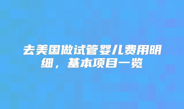 去美国做试管婴儿费用明细，基本项目一览