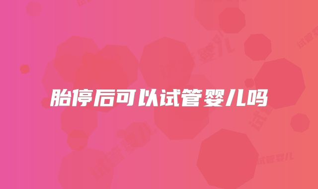 胎停后可以试管婴儿吗