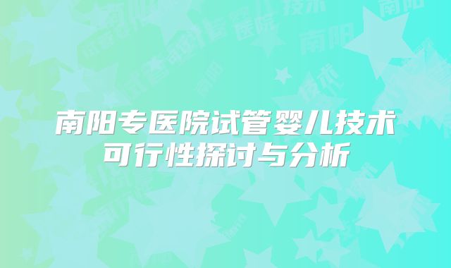南阳专医院试管婴儿技术可行性探讨与分析