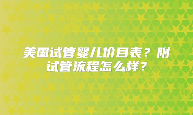 美国试管婴儿价目表？附试管流程怎么样？