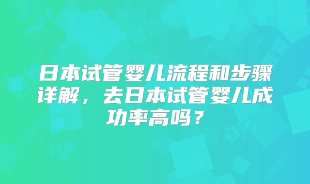 日本试管婴儿流程和步骤详解，去日本试管婴儿成功率高吗？