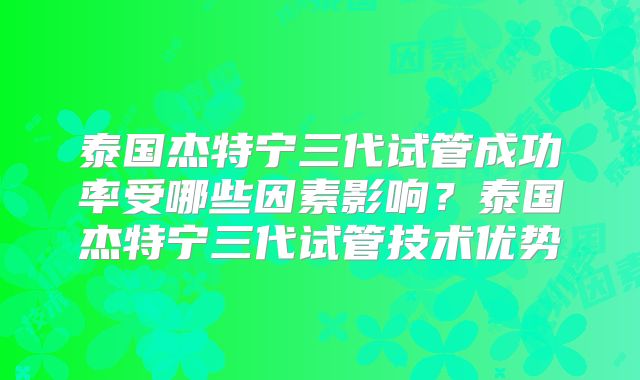 泰国杰特宁三代试管成功率受哪些因素影响？泰国杰特宁三代试管技术优势