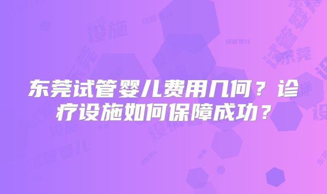 东莞试管婴儿费用几何？诊疗设施如何保障成功？