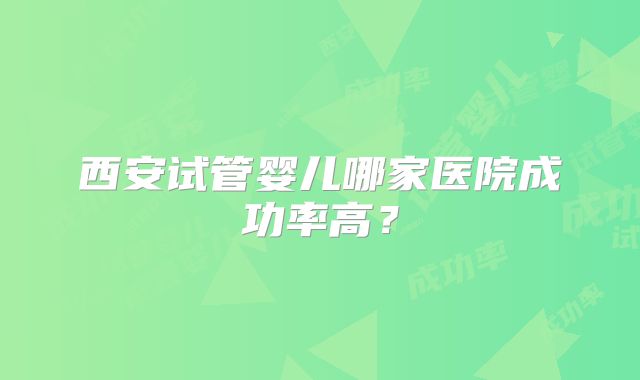 西安试管婴儿哪家医院成功率高？