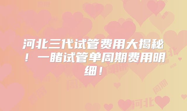 河北三代试管费用大揭秘!一睹试管单周期费用明细!