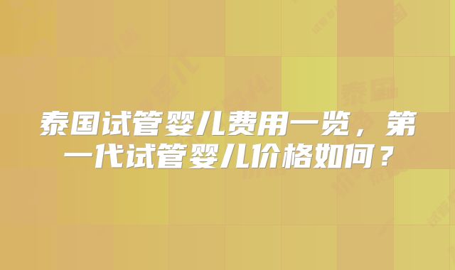 泰国试管婴儿费用一览，第一代试管婴儿价格如何？