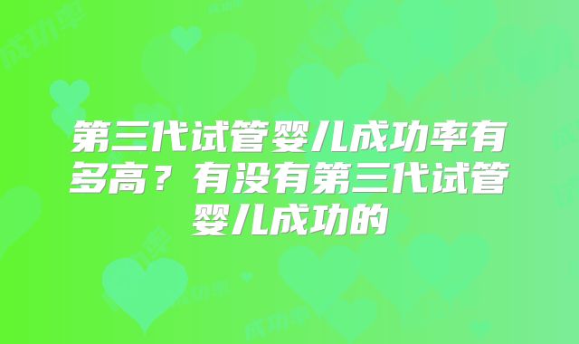 第三代试管婴儿成功率有多高？有没有第三代试管婴儿成功的