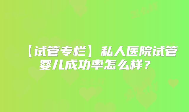 【试管专栏】私人医院试管婴儿成功率怎么样?