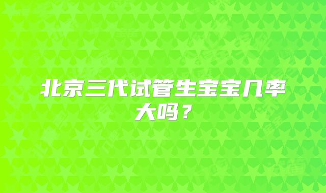 北京三代试管生宝宝几率大吗？