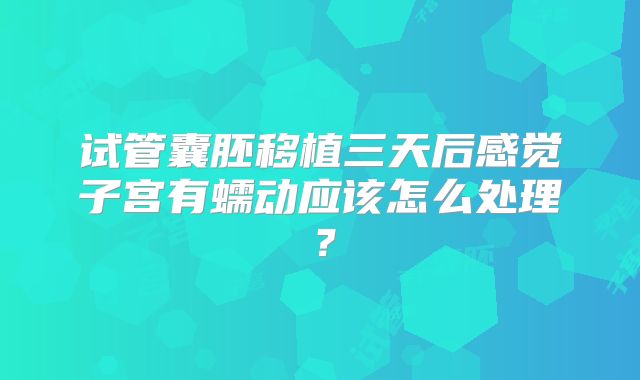 试管囊胚移植三天后感觉子宫有蠕动应该怎么处理？