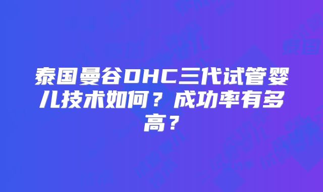 泰国曼谷DHC三代试管婴儿技术如何？成功率有多高？
