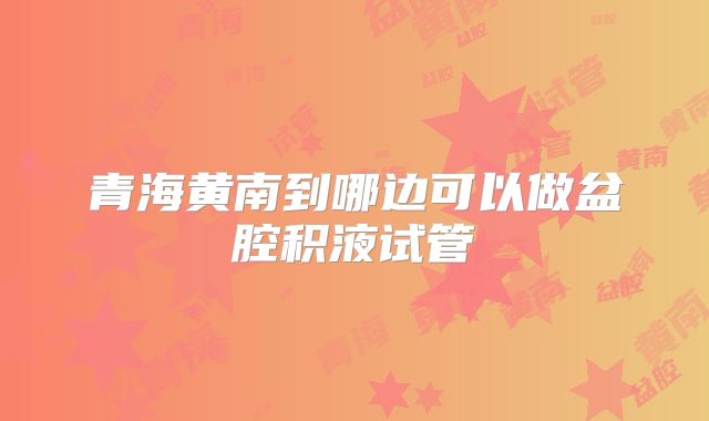 青海黄南到哪边可以做盆腔积液试管