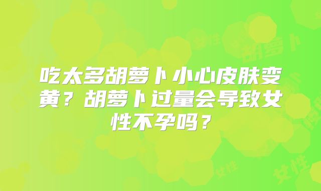吃太多胡萝卜小心皮肤变黄？胡萝卜过量会导致女性不孕吗？