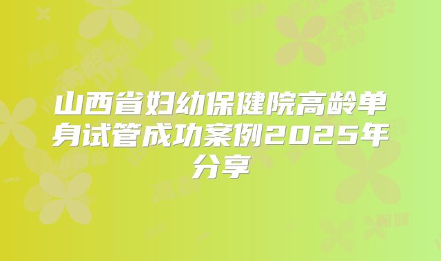 山西省妇幼保健院高龄单身试管成功案例2025年分享