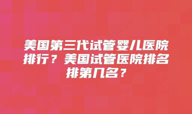 美国第三代试管婴儿医院排行？美国试管医院排名排第几名？