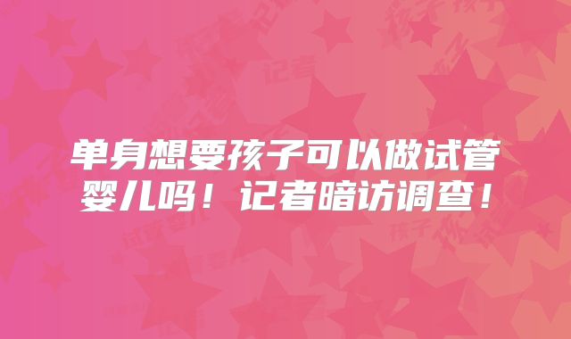 单身想要孩子可以做试管婴儿吗！记者暗访调查！