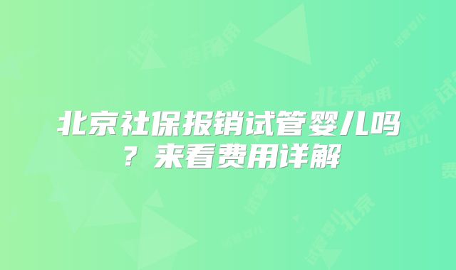 北京社保报销试管婴儿吗?来看费用详解