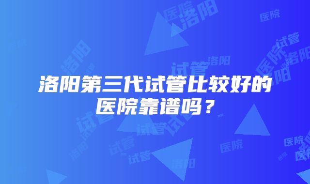 洛阳第三代试管比较好的医院靠谱吗？