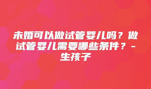 未婚可以做试管婴儿吗？做试管婴儿需要哪些条件？-生孩子