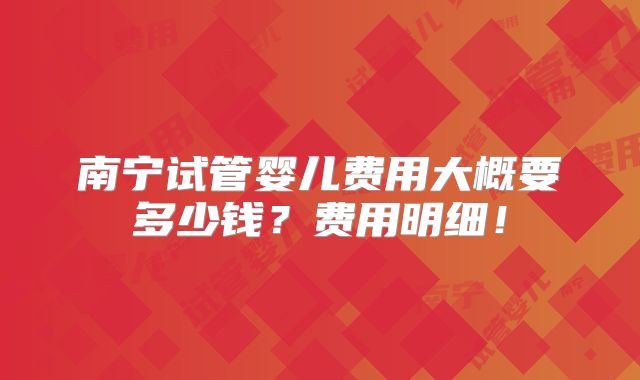 南宁试管婴儿费用大概要多少钱？费用明细！