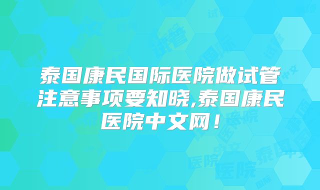 泰国康民国际医院做试管注意事项要知晓,泰国康民医院中文网!