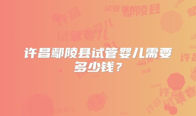 许昌鄢陵县试管婴儿需要多少钱?