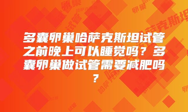 多囊卵巢哈萨克斯坦试管之前晚上可以睡觉吗？多囊卵巢做试管需要减肥吗？