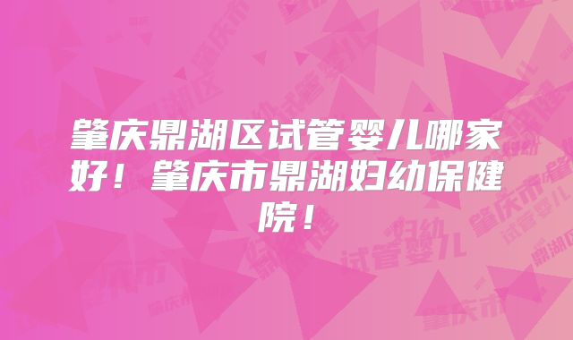肇庆鼎湖区试管婴儿哪家好！肇庆市鼎湖妇幼保健院！