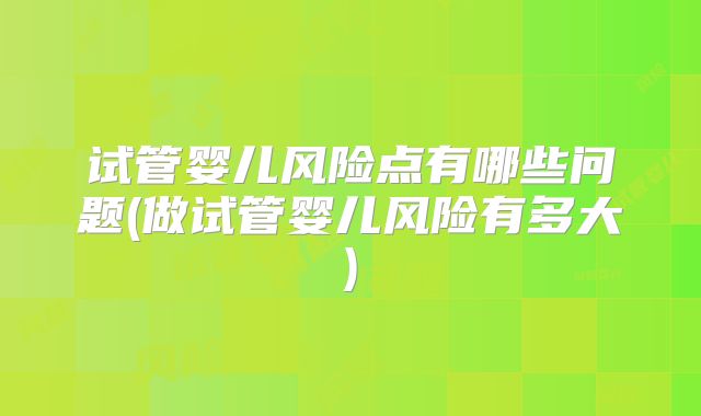 试管婴儿风险点有哪些问题(做试管婴儿风险有多大)