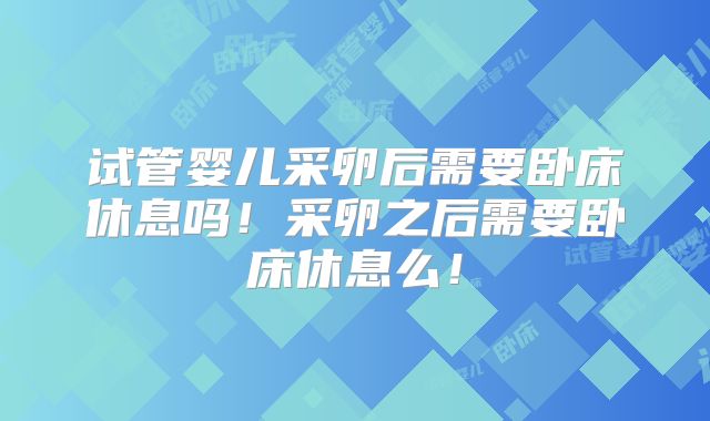 试管婴儿采卵后需要卧床休息吗！采卵之后需要卧床休息么！