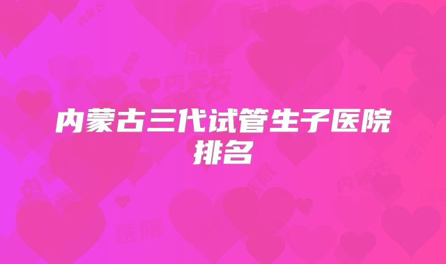内蒙古三代试管生子医院排名