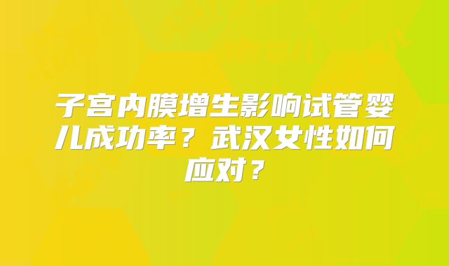 子宫内膜增生影响试管婴儿成功率？武汉女性如何应对？
