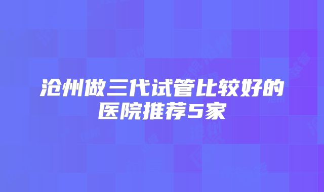 沧州做三代试管比较好的医院推荐5家