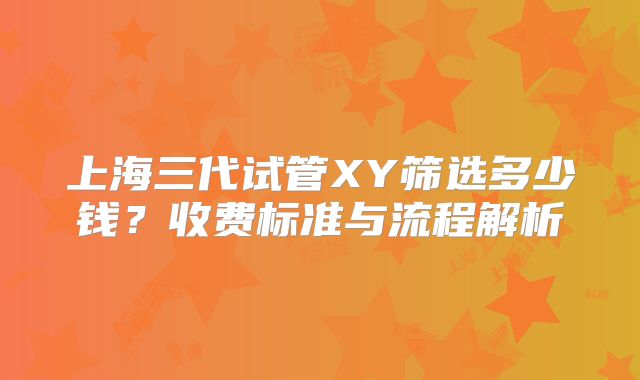 上海三代试管XY筛选多少钱？收费标准与流程解析
