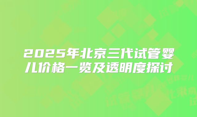 2025年北京三代试管婴儿价格一览及透明度探讨