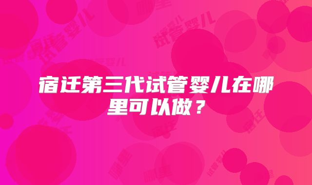 宿迁第三代试管婴儿在哪里可以做？