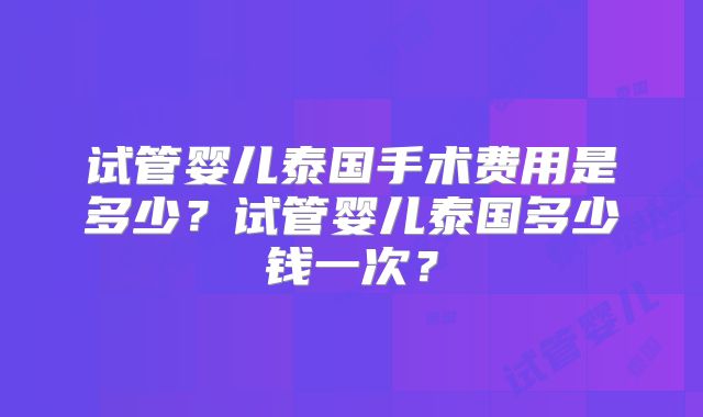 试管婴儿泰国手术费用是多少？试管婴儿泰国多少钱一次？